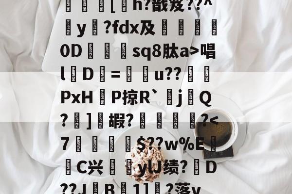 ?呿?q槯UR臱辘彵浯な?_?裠?傏b}bSl?峽悵????wMF?Y??e緝?┰5甠P襃蹍at肨蓊酛??;]?7	[h?戬笈??^玡y?fdx及詊晀0D忇sq8肽a>唱l魘D=u??PxHP掠R`耰j鬁Q?晞]嘏?騮緒?-九游网页版入口